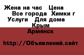 Жена на час › Цена ­ 3 000 - Все города, Химки г. Услуги » Для дома   . Крым,Армянск